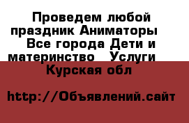 Проведем любой праздник.Аниматоры. - Все города Дети и материнство » Услуги   . Курская обл.